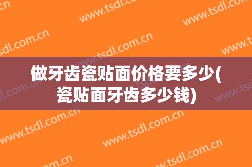做牙齿瓷贴面价格要多少(瓷贴面牙齿多少钱)