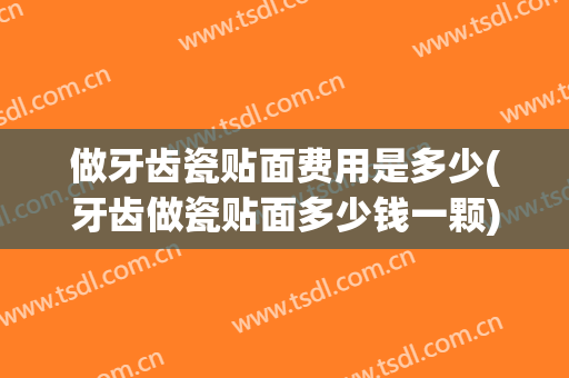做牙齿瓷贴面费用是多少(牙齿做瓷贴面多少钱一颗)