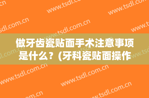 做牙齿瓷贴面手术注意事项是什么？(牙科瓷贴面操作流程)