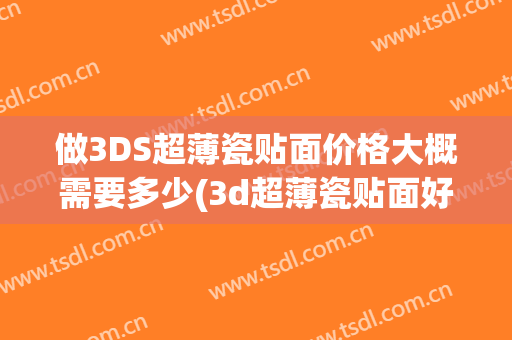 做3DS超薄瓷贴面价格大概需要多少(3d超薄瓷贴面好不好)