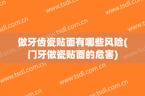 做牙齿瓷贴面有哪些风险(门牙做瓷贴面的危害)