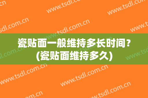 瓷贴面一般维持多长时间？(瓷贴面维持多久)