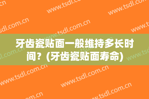 牙齿瓷贴面一般维持多长时间？(牙齿瓷贴面寿命)