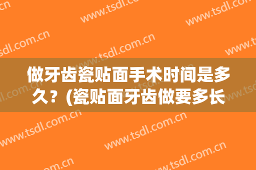 做牙齿瓷贴面手术时间是多久？(瓷贴面牙齿做要多长时间)