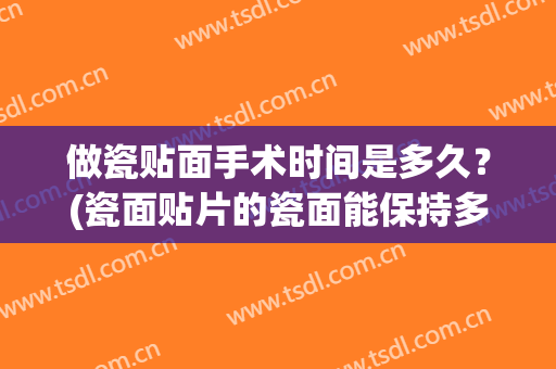 做瓷贴面手术时间是多久？(瓷面贴片的瓷面能保持多久)