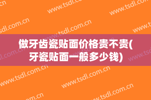 做牙齿瓷贴面价格贵不贵(牙瓷贴面一般多少钱)