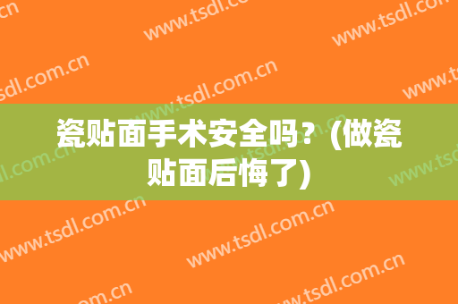 瓷贴面手术安全吗？(做瓷贴面后悔了)