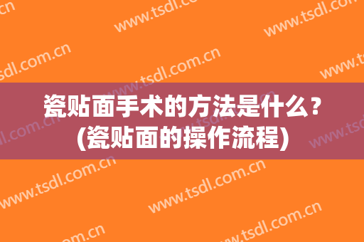 瓷贴面手术的方法是什么？(瓷贴面的操作流程)