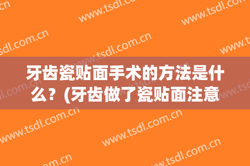 牙齿瓷贴面手术的方法是什么？(牙齿做了瓷贴面注意什么)
