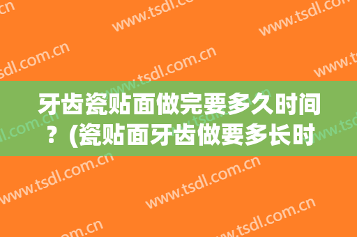 牙齿瓷贴面做完要多久时间？(瓷贴面牙齿做要多长时间)