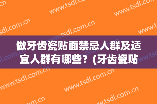做牙齿瓷贴面禁忌人群及适宜人群有哪些？(牙齿瓷贴面有什么危害)