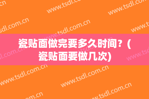 瓷贴面做完要多久时间？(瓷贴面要做几次)