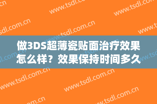 做3DS超薄瓷贴面治疗效果怎么样？效果保持时间多久？(3d超薄瓷贴面制作流程)
