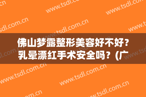佛山梦露整形美容好不好？乳晕漂红手术安全吗？(广东佛山梦露美容整形医院)