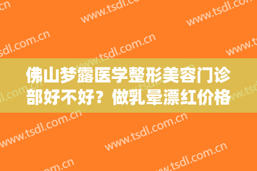 佛山梦露医学整形美容门诊部好不好？做乳晕漂红价格多少钱(佛山梦露割双眼皮)