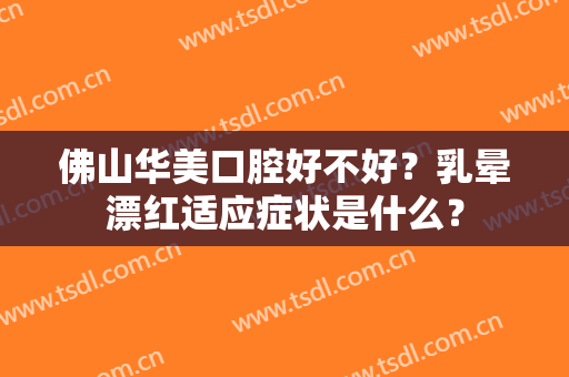 佛山华美口腔好不好？乳晕漂红适应症状是什么？