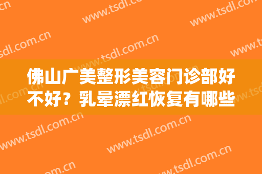佛山广美整形美容门诊部好不好？乳晕漂红恢复有哪些注意事项？(佛山广美整形电话)