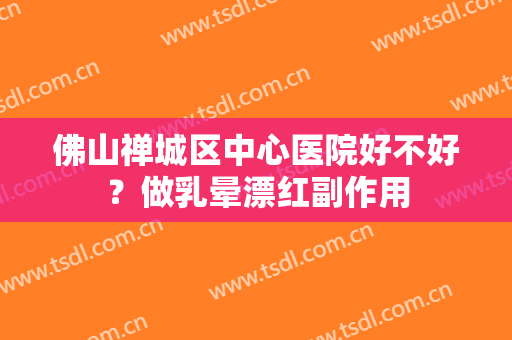 佛山禅城区中心医院好不好？做乳晕漂红副作用