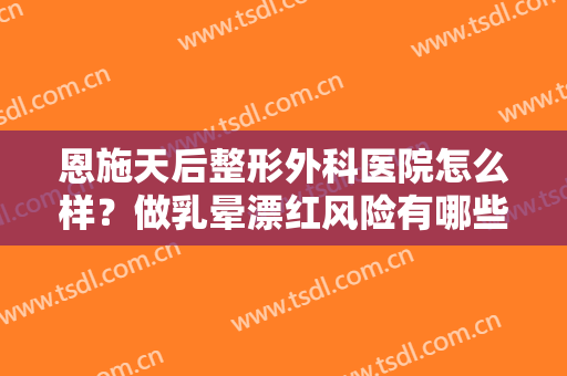 恩施天后整形外科医院怎么样？做乳晕漂红风险有哪些