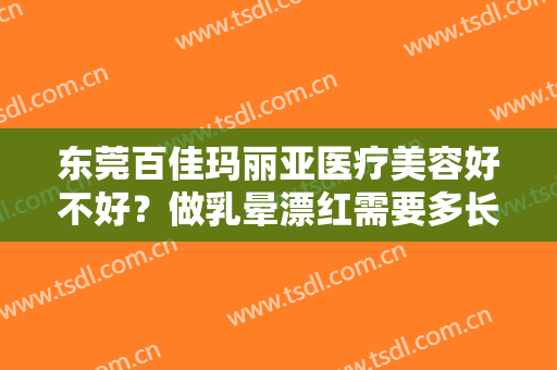 东莞百佳玛丽亚医疗美容好不好？做乳晕漂红需要多长时间？全过程解析