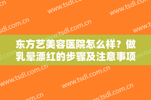 东方艺美容医院怎么样？做乳晕漂红的步骤及注意事项