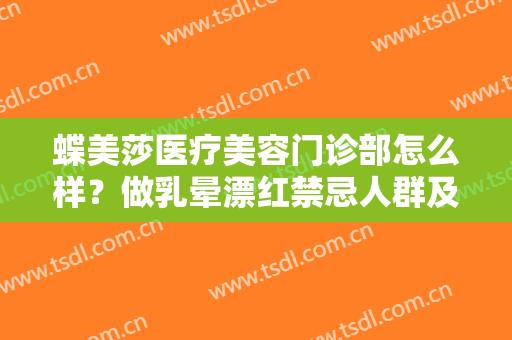 蝶美莎医疗美容门诊部怎么样？做乳晕漂红禁忌人群及适宜人群有哪些？