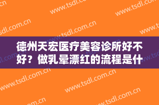 德州天宏医疗美容诊所好不好？做乳晕漂红的流程是什么？恢复时间要多久？