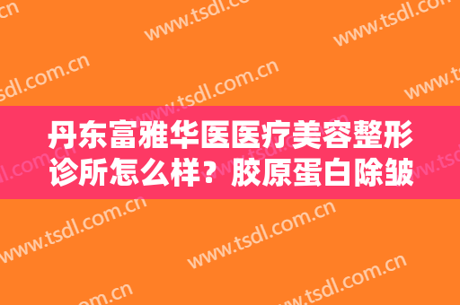 丹东富雅华医医疗美容整形诊所怎么样？胶原蛋白除皱手术注意事项是什么？