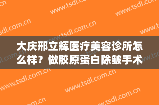 大庆邢立辉医疗美容诊所怎么样？做胶原蛋白除皱手术多少钱？(大庆医疗美容排名)