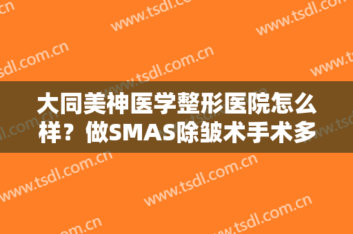 大同美神医学整形医院怎么样？做SMAS除皱术手术多少钱？