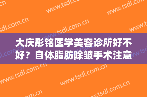 大庆彤铭医学美容诊所好不好？自体脂肪除皱手术注意事项是什么？(大庆彤铭医疗美容怎么样)