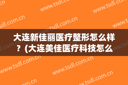 大连新佳丽医疗整形怎么样？(大连美佳医疗科技怎么样)