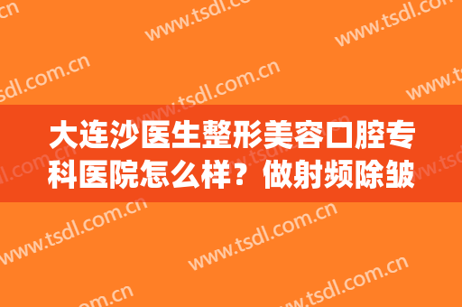 大连沙医生整形美容口腔专科医院怎么样？做射频除皱手术多少钱？(大连沙医生整形美容正规吗)