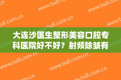 大连沙医生整形美容口腔专科医院好不好？射频除皱有副作用吗？(大连沙医生整形是公立医院吗)