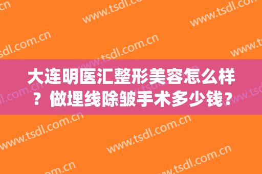 大连明医汇整形美容怎么样？做埋线除皱手术多少钱？(大连明医汇整形美容好不好)