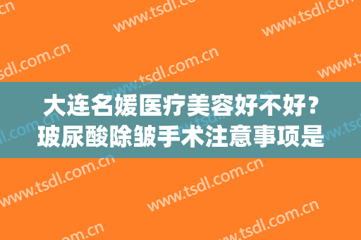 大连名媛医疗美容好不好？玻尿酸除皱手术注意事项是什么？(大连名媛整形医院)