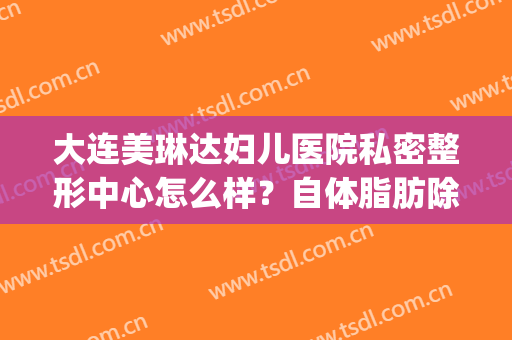 大连美琳达妇儿医院私密整形中心怎么样？自体脂肪除皱有副作用吗？(大连美琳达妇科医院怎么样)