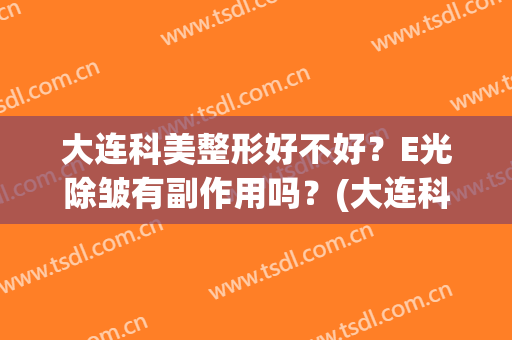 大连科美整形好不好？E光除皱有副作用吗？(大连科美整形怎么样)