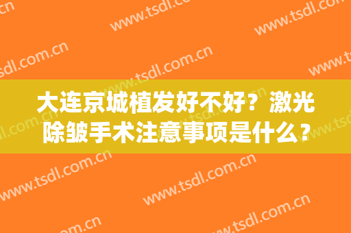 大连京城植发好不好？激光除皱手术注意事项是什么？(大连京城植发医院怎么样)
