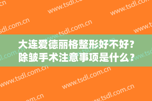 大连爱德丽格整形好不好？除皱手术注意事项是什么？(大连市爱德丽格医疗美容门诊部有限公司)