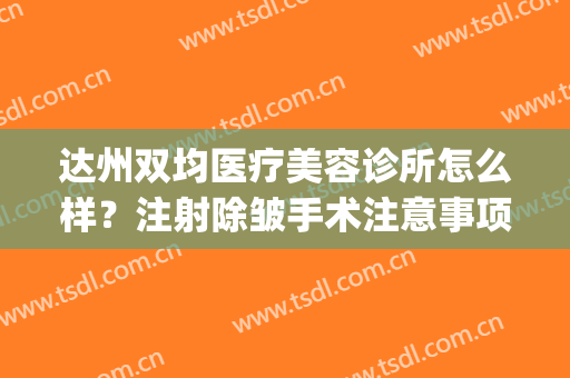 达州双均医疗美容诊所怎么样？注射除皱手术注意事项是什么？(达州双均美容电话)