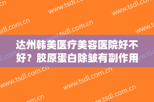 达州韩美医疗美容医院好不好？胶原蛋白除皱有副作用吗？(达州最好的美容医院)