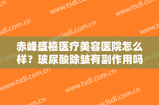 赤峰盛禧医疗美容医院怎么样？玻尿酸除皱有副作用吗？