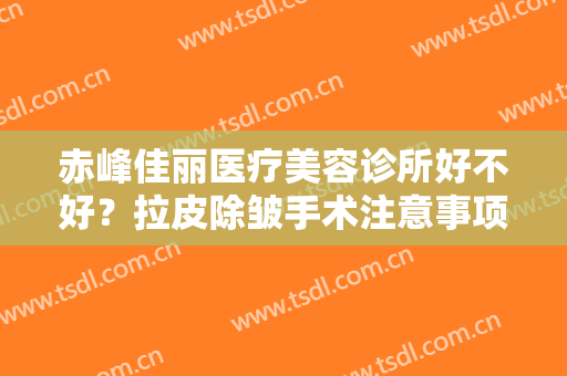 赤峰佳丽医疗美容诊所好不好？拉皮除皱手术注意事项是什么？