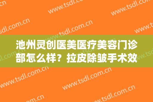 池州灵创医美医疗美容门诊部怎么样？拉皮除皱手术效果好不好？(池州灵创医疗美容整形怎么样?)