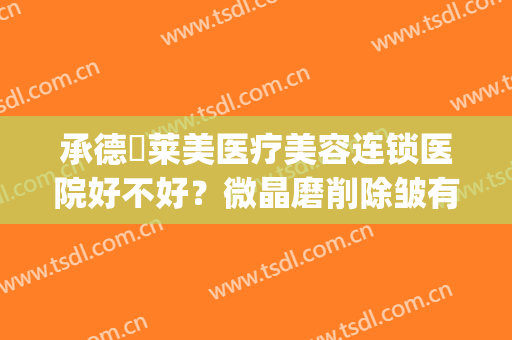 承德玥莱美医疗美容连锁医院好不好？微晶磨削除皱有副作用吗？(承德玥莱美整形地址)