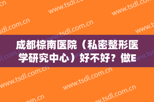 成都棕南医院（私密整形医学研究中心）好不好？做E光除皱手术多少钱？(成都棕南医院正规吗?)