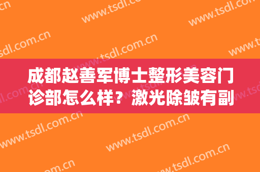 成都赵善军博士整形美容门诊部怎么样？激光除皱有副作用吗？(成都赵善军博士美容医院)