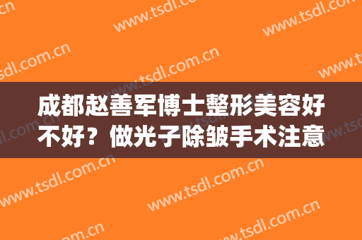 成都赵善军博士整形美容好不好？做光子除皱手术注意事项是什么？(成都赵善军整形医院)
