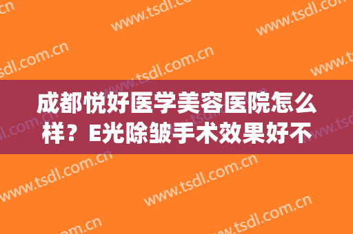 成都悦好医学美容医院怎么样？E光除皱手术效果好不好？(成都悦己医美怎么样)